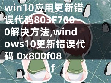 win10應(yīng)用更新錯誤代碼803F7000解決方法,windows10更新錯誤代碼 0x800f081f