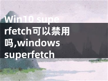 Win10 superfetch可以禁用嗎,windows superfetch