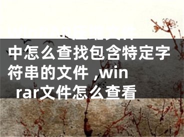 WinRAR壓縮文件中怎么查找包含特定字符串的文件 ,winrar文件怎么查看