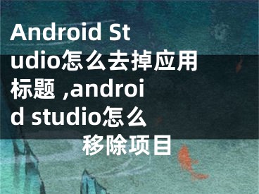 Android Studio怎么去掉應(yīng)用標(biāo)題 ,android studio怎么移除項(xiàng)目