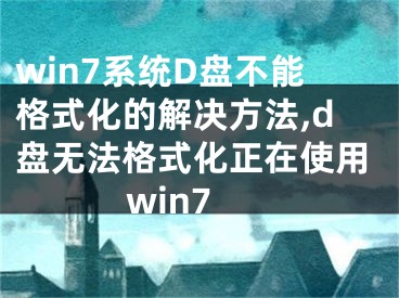 win7系統(tǒng)D盤不能格式化的解決方法,d盤無法格式化正在使用win7