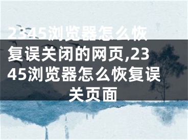 2345瀏覽器怎么恢復(fù)誤關(guān)閉的網(wǎng)頁,2345瀏覽器怎么恢復(fù)誤關(guān)頁面