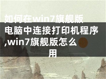 如何在win7旗艦版電腦中連接打印機程序,win7旗艦版怎么用