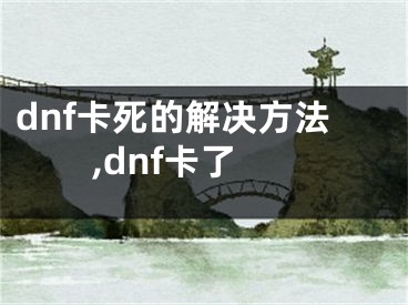 dnf卡死的解決方法,dnf卡了