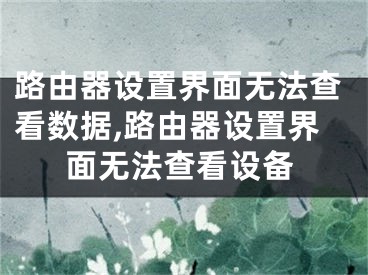 路由器設(shè)置界面無法查看數(shù)據(jù),路由器設(shè)置界面無法查看設(shè)備