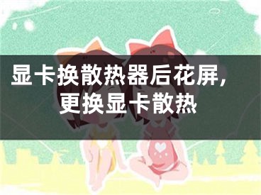 顯卡換散熱器后花屏,更換顯卡散熱