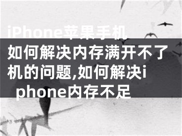 iPhone蘋果手機(jī)如何解決內(nèi)存滿開(kāi)不了機(jī)的問(wèn)題,如何解決iphone內(nèi)存不足