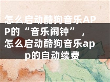 怎么啟動酷狗音樂APP的“音樂鬧鐘” ,怎么啟動酷狗音樂app的自動續(xù)費