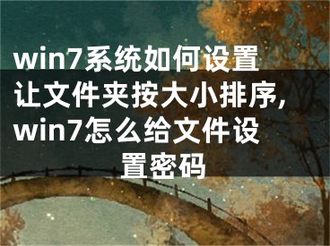 win7系統(tǒng)如何設(shè)置讓文件夾按大小排序,win7怎么給文件設(shè)置密碼