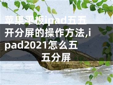 蘋果平板ipad五五開分屏的操作方法,ipad2021怎么五五分屏