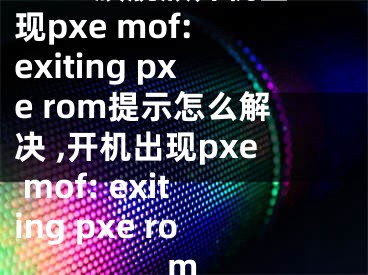 win7旗艦版開機(jī)出現(xiàn)pxe mof: exiting pxe rom提示怎么解決 ,開機(jī)出現(xiàn)pxe mof: exiting pxe rom