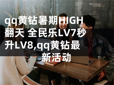 qq黃鉆暑期HIGH翻天 全民樂LV7秒升LV8,qq黃鉆最新活動