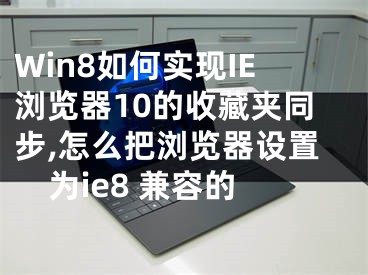 Win8如何實(shí)現(xiàn)IE瀏覽器10的收藏夾同步,怎么把瀏覽器設(shè)置為ie8 兼容的