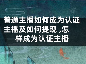 普通主播如何成為認(rèn)證主播及如何提現(xiàn) ,怎樣成為認(rèn)證主播