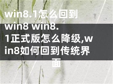 win8.1怎么回到win8 win8.1正式版怎么降級,win8如何回到傳統(tǒng)界面