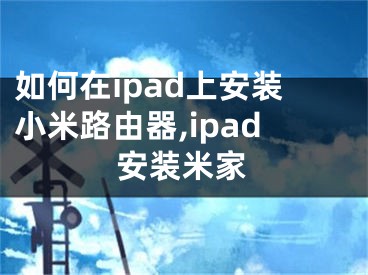 如何在ipad上安裝小米路由器,ipad安裝米家