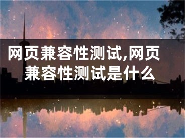 網(wǎng)頁(yè)兼容性測(cè)試,網(wǎng)頁(yè)兼容性測(cè)試是什么