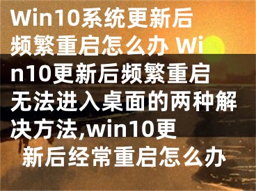 Win10系統(tǒng)更新后頻繁重啟怎么辦 Win10更新后頻繁重啟無法進入桌面的兩種解決方法,win10更新后經(jīng)常重啟怎么辦