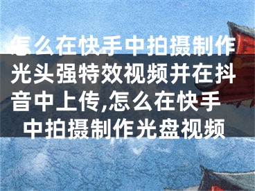 怎么在快手中拍攝制作光頭強(qiáng)特效視頻并在抖音中上傳,怎么在快手中拍攝制作光盤視頻