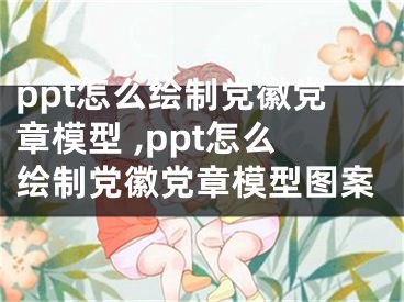 ppt怎么繪制黨徽黨章模型 ,ppt怎么繪制黨徽黨章模型圖案