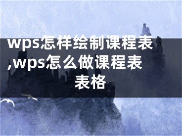 wps怎樣繪制課程表,wps怎么做課程表表格