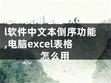 怎么使用電腦excel軟件中文本倒序功能,電腦excel表格怎么用