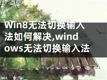 Win8無法切換輸入法如何解決,windows無法切換輸入法