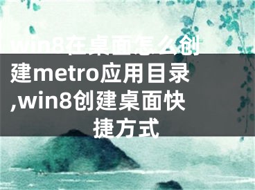 win8在桌面怎么創(chuàng)建metro應(yīng)用目錄,win8創(chuàng)建桌面快捷方式