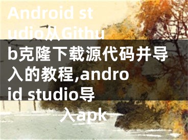 Android studio從Github克隆下載源代碼并導(dǎo)入的教程,android studio導(dǎo)入apk