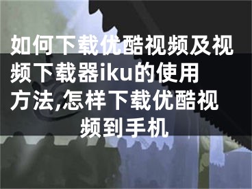 如何下載優(yōu)酷視頻及視頻下載器iku的使用方法,怎樣下載優(yōu)酷視頻到手機(jī)