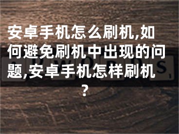 安卓手機怎么刷機,如何避免刷機中出現(xiàn)的問題,安卓手機怎樣刷機?