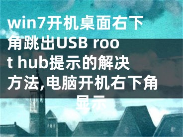 win7開機桌面右下角跳出USB root hub提示的解決方法,電腦開機右下角顯示