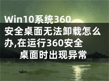 Win10系統(tǒng)360安全桌面無法卸載怎么辦,在運行360安全桌面時出現(xiàn)異常