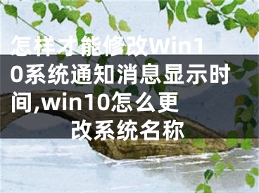 怎樣才能修改Win10系統(tǒng)通知消息顯示時間,win10怎么更改系統(tǒng)名稱