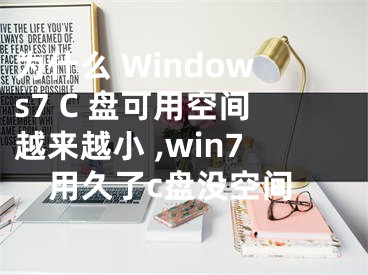 為什么 Windows7 C 盤可用空間越來(lái)越小 ,win7用久了c盤沒(méi)空間