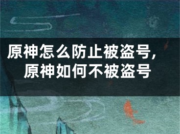 原神怎么防止被盜號(hào),原神如何不被盜號(hào)