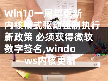 Win10一周年更新內(nèi)核模式驅(qū)動(dòng)強(qiáng)制執(zhí)行新政策 必須獲得微軟數(shù)字簽名,windows內(nèi)核更新