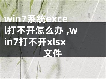 win7系統(tǒng)excel打不開怎么辦 ,win7打不開xlsx文件