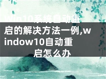 Win10系統(tǒng)自動重啟的解決方法一例,window10自動重啟怎么辦