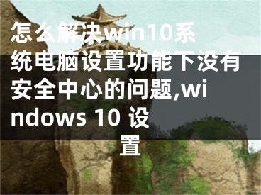 怎么解決win10系統(tǒng)電腦設(shè)置功能下沒有安全中心的問題,windows 10 設(shè)置