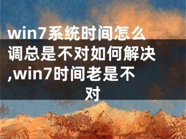 win7系統(tǒng)時(shí)間怎么調(diào)總是不對(duì)如何解決 ,win7時(shí)間老是不對(duì)