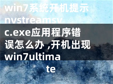 win7系統(tǒng)開機(jī)提示nvstreamsvc.exe應(yīng)用程序錯(cuò)誤怎么辦 ,開機(jī)出現(xiàn)win7ultimate