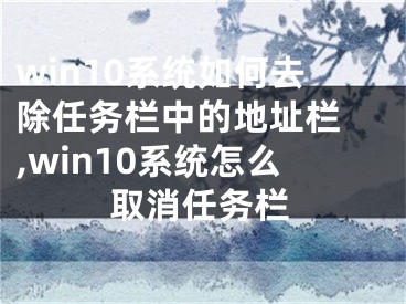 win10系統(tǒng)如何去除任務(wù)欄中的地址欄 ,win10系統(tǒng)怎么取消任務(wù)欄