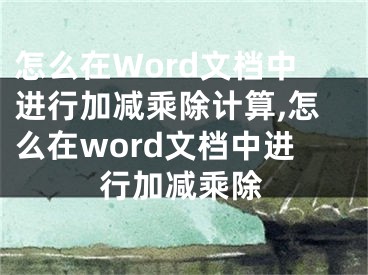 怎么在Word文檔中進行加減乘除計算,怎么在word文檔中進行加減乘除