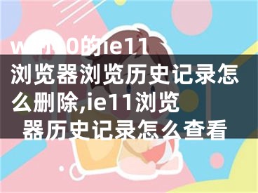 win10的ie11瀏覽器瀏覽歷史記錄怎么刪除,ie11瀏覽器歷史記錄怎么查看