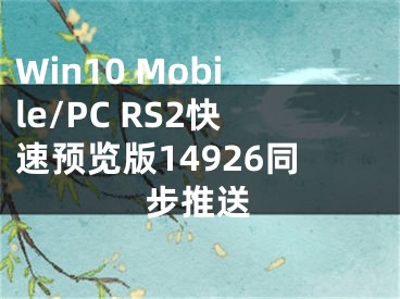 Win10 Mobile/PC RS2快速預覽版14926同步推送