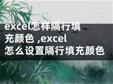 excel怎樣隔行填充顏色 ,excel怎么設(shè)置隔行填充顏色