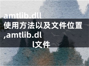 amtlib.dll使用方法以及文件位置,amtlib.dll文件