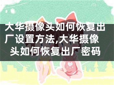 大華攝像頭如何恢復(fù)出廠設(shè)置方法,大華攝像頭如何恢復(fù)出廠密碼