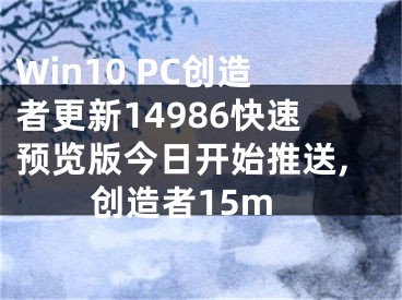 Win10 PC創(chuàng)造者更新14986快速預(yù)覽版今日開始推送,創(chuàng)造者15m